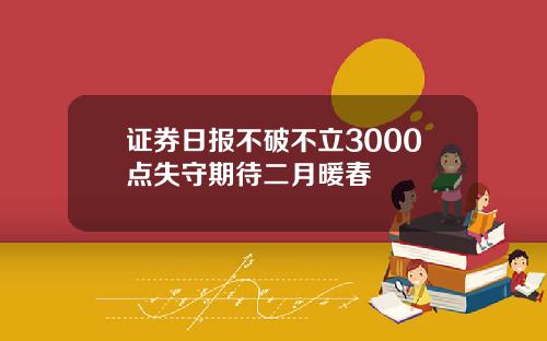 证券日报不破不立3000点失守期待二月暖春