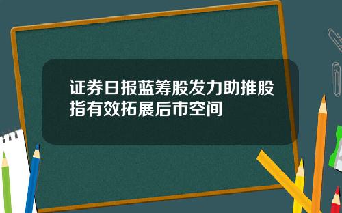 证券日报蓝筹股发力助推股指有效拓展后市空间