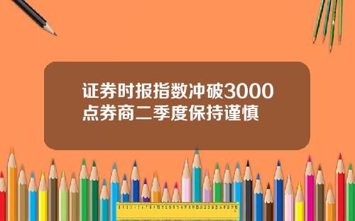 证券时报指数冲破3000点券商二季度保持谨慎