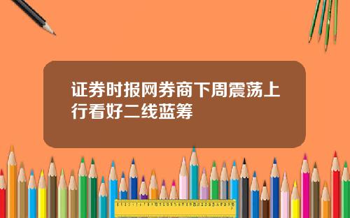 证券时报网券商下周震荡上行看好二线蓝筹