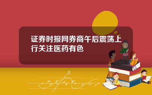 证券时报网券商午后震荡上行关注医药有色