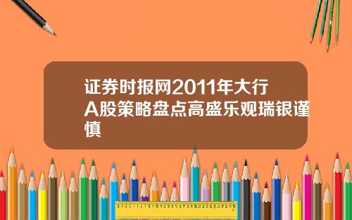 证券时报网2011年大行A股策略盘点高盛乐观瑞银谨慎