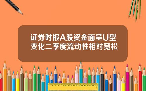 证券时报A股资金面呈U型变化二季度流动性相对宽松