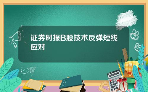 证券时报B股技术反弹短线应对