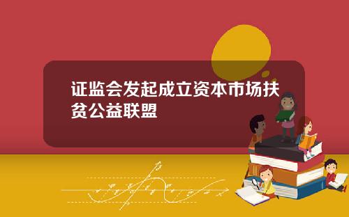 证监会发起成立资本市场扶贫公益联盟