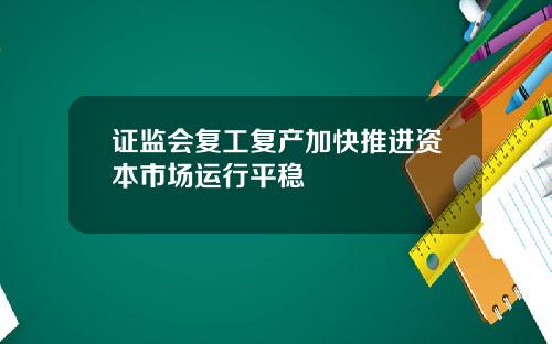 证监会复工复产加快推进资本市场运行平稳