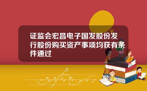 证监会宏昌电子国发股份发行股份购买资产事项均获有条件通过