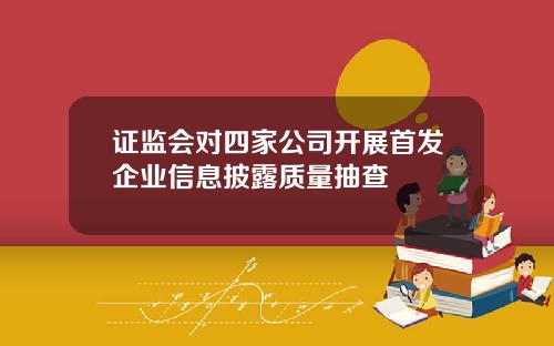 证监会对四家公司开展首发企业信息披露质量抽查