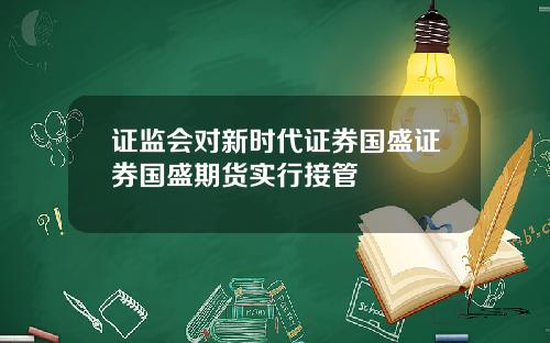 证监会对新时代证券国盛证券国盛期货实行接管