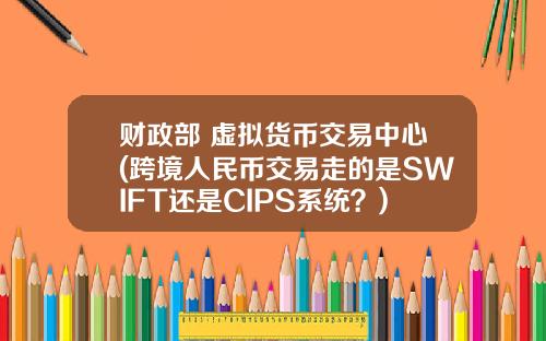 财政部 虚拟货币交易中心(跨境人民币交易走的是SWIFT还是CIPS系统？)