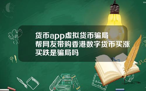 货币app虚拟货币骗局 帮网友带购香港数字货币买涨买跌是骗局吗