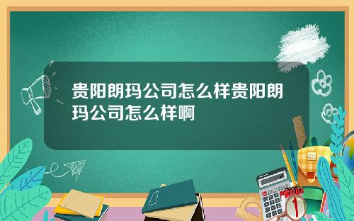贵阳朗玛公司怎么样贵阳朗玛公司怎么样啊