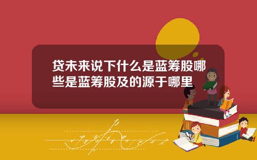 贷未来说下什么是蓝筹股哪些是蓝筹股及的源于哪里