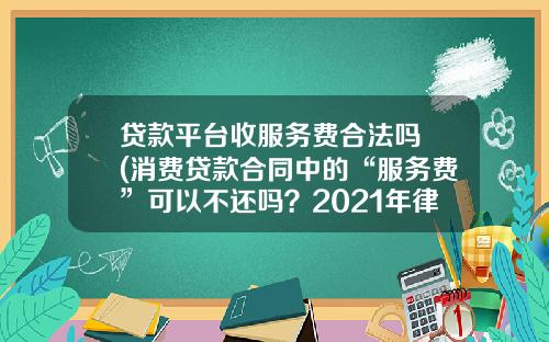 贷款平台收服务费合法吗 (消费贷款合同中的“服务费”可以不还吗？2021年律师专业解答)