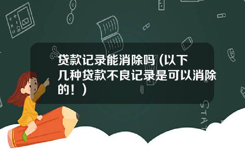 贷款记录能消除吗 (以下几种贷款不良记录是可以消除的！)