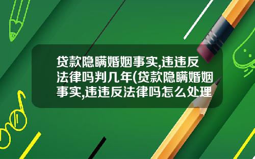 贷款隐瞒婚姻事实,违违反法律吗判几年(贷款隐瞒婚姻事实,违违反法律吗怎么处理)
