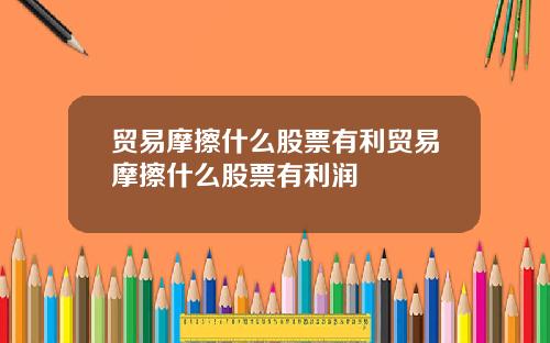 贸易摩擦什么股票有利贸易摩擦什么股票有利润