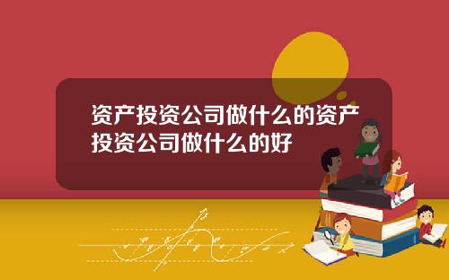 资产投资公司做什么的资产投资公司做什么的好