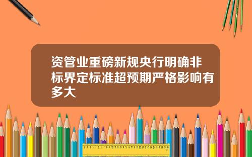 资管业重磅新规央行明确非标界定标准超预期严格影响有多大
