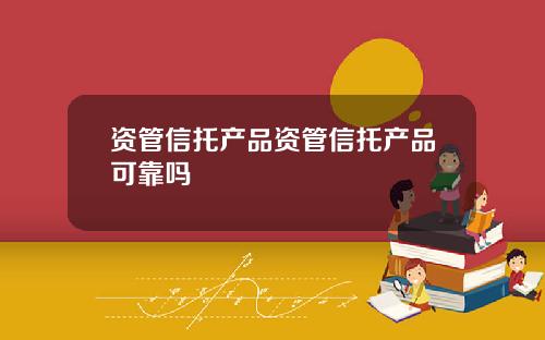 资管信托产品资管信托产品可靠吗