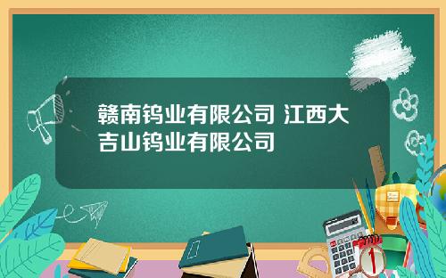 赣南钨业有限公司 江西大吉山钨业有限公司