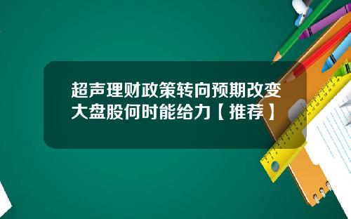 超声理财政策转向预期改变大盘股何时能给力【推荐】