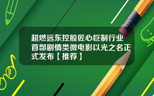 超燃远东控股匠心巨制行业首部剧情类微电影以光之名正式发布【推荐】