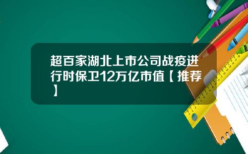 超百家湖北上市公司战疫进行时保卫12万亿市值【推荐】