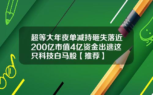超等大年夜单减持砸失落近200亿市值4亿资金出逃这只科技白马股【推荐】