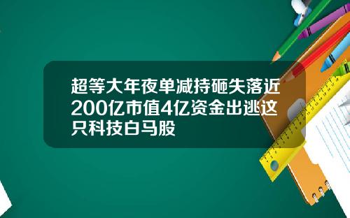 超等大年夜单减持砸失落近200亿市值4亿资金出逃这只科技白马股