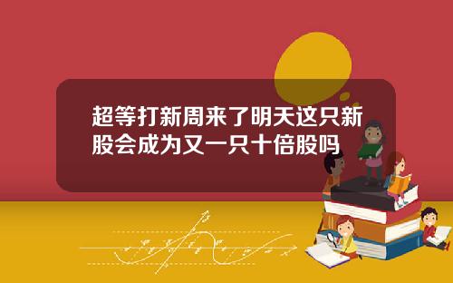 超等打新周来了明天这只新股会成为又一只十倍股吗
