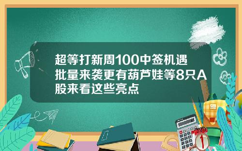 超等打新周100中签机遇批量来袭更有葫芦娃等8只A股来看这些亮点