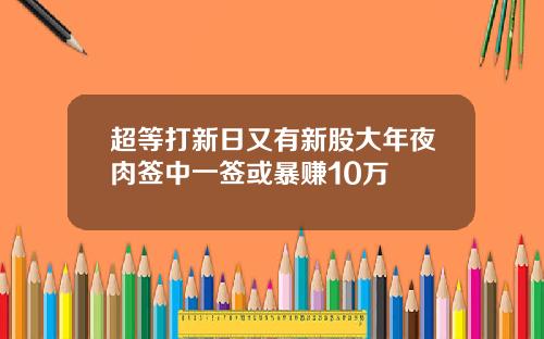 超等打新日又有新股大年夜肉签中一签或暴赚10万