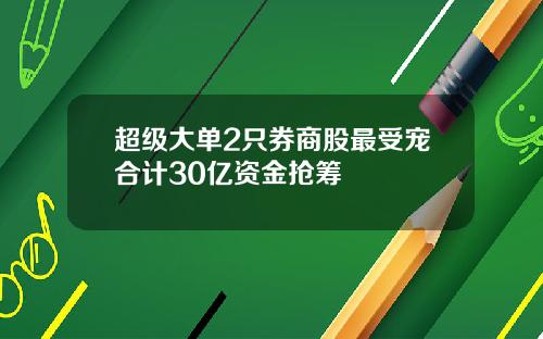 超级大单2只券商股最受宠合计30亿资金抢筹