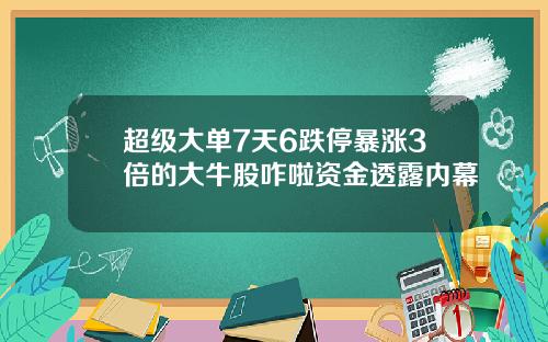 超级大单7天6跌停暴涨3倍的大牛股咋啦资金透露内幕