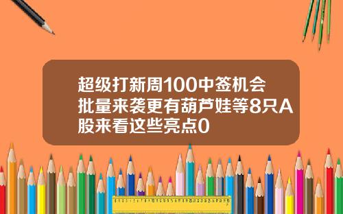 超级打新周100中签机会批量来袭更有葫芦娃等8只A股来看这些亮点0