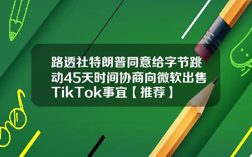 路透社特朗普同意给字节跳动45天时间协商向微软出售TikTok事宜【推荐】