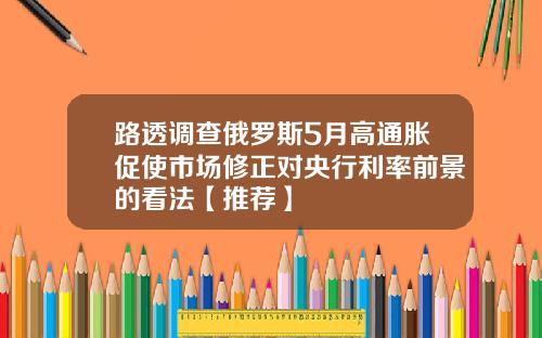 路透调查俄罗斯5月高通胀促使市场修正对央行利率前景的看法【推荐】