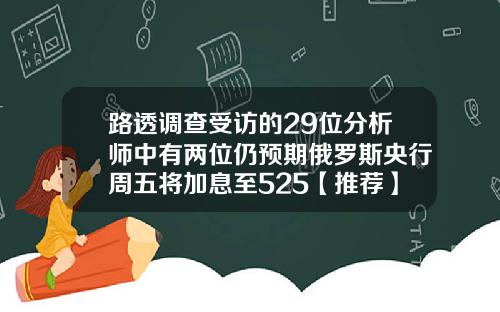 路透调查受访的29位分析师中有两位仍预期俄罗斯央行周五将加息至525【推荐】