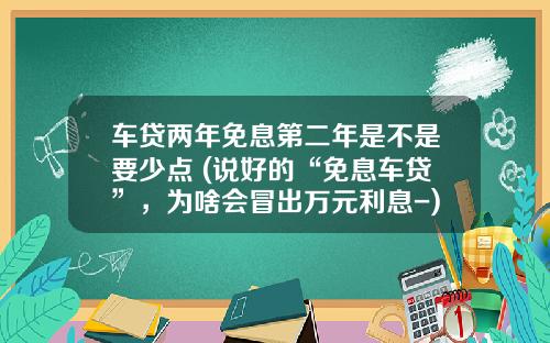 车贷两年免息第二年是不是要少点 (说好的“免息车贷”，为啥会冒出万元利息-)_1