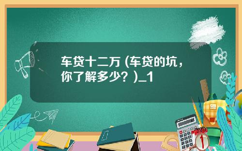 车贷十二万 (车贷的坑，你了解多少？)_1
