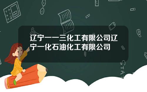 辽宁一一三化工有限公司辽宁一化石油化工有限公司