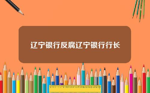 辽宁银行反腐辽宁银行行长