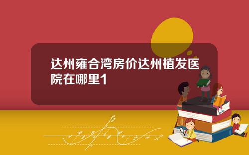 达州雍合湾房价达州植发医院在哪里1