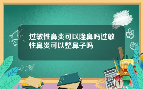 过敏性鼻炎可以隆鼻吗过敏性鼻炎可以整鼻子吗
