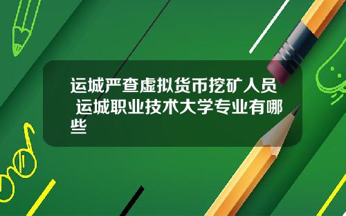 运城严查虚拟货币挖矿人员 运城职业技术大学专业有哪些