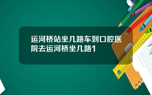 运河桥站坐几路车到口腔医院去运河桥坐几路1