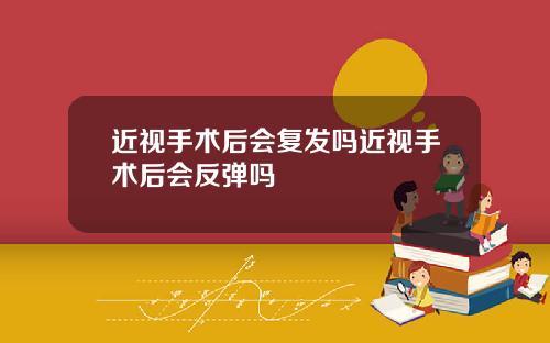近视手术后会复发吗近视手术后会反弹吗