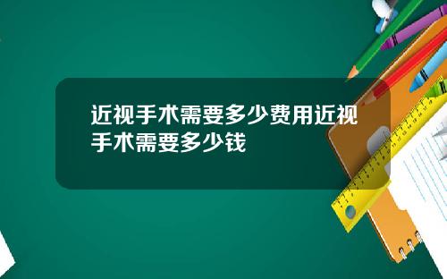 近视手术需要多少费用近视手术需要多少钱