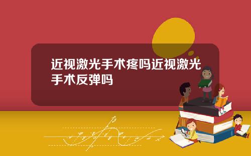 近视激光手术疼吗近视激光手术反弹吗